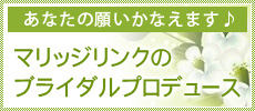 あなたの願いかなえます♪マリッジリンクのブライダルプロデュース