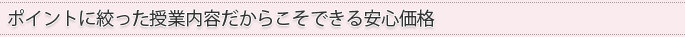 ポイントに絞った授業内容だからこそできる安心価格