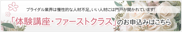 ブライダル業界は慢性的な人材不足。いい人材には門戸が開かれています！「体験講座・ファーストクラス」のお申込みはこちら