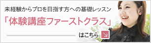 未経験からプロを目指す方への基礎レッスン 「体験講座・ファーストクラス」はこちら