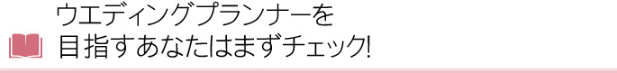 ウエディングプランナーを目指すあなたはまずチェック！