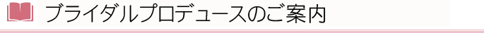 ブライダルプロデュースのご案内