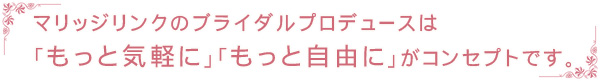 マリッジリンクのブライダルプロデュースは「もっと気軽に」「もっと自由に」がコンセプトです。