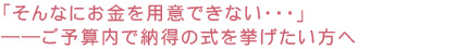 「そんなにお金を用意できない・・・」――ご予算内で納得の式を挙げたい方へ