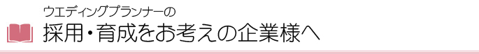 ウエディングプランナーの採用・育成をお考えの企業様へ