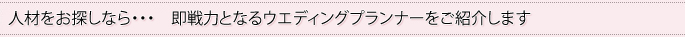 人材をお探しなら・・・　即戦力となるウエディングプランナーをご紹介します