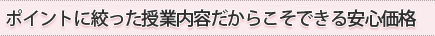 ポイントに絞った授業内容だからこそできる安心価格