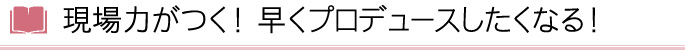 現場力がつく!　早くプロデュースしたくなる！